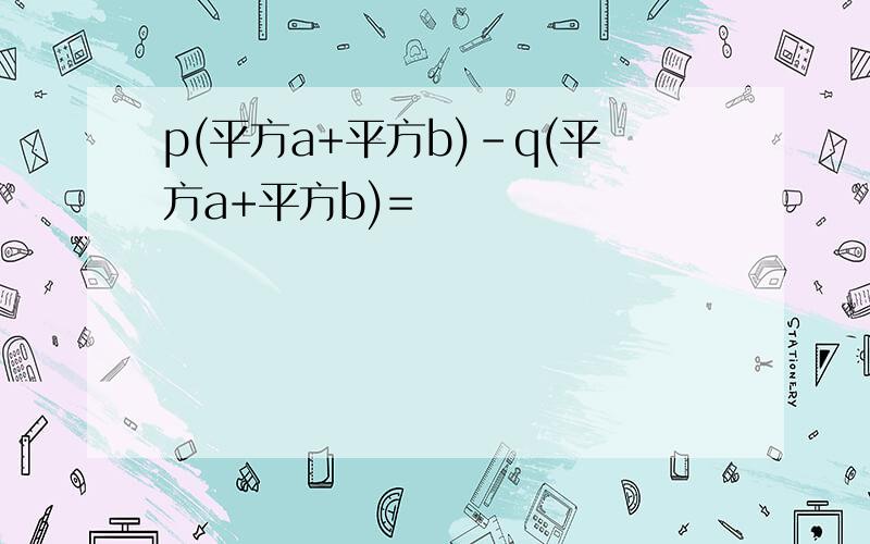p(平方a+平方b)-q(平方a+平方b)=