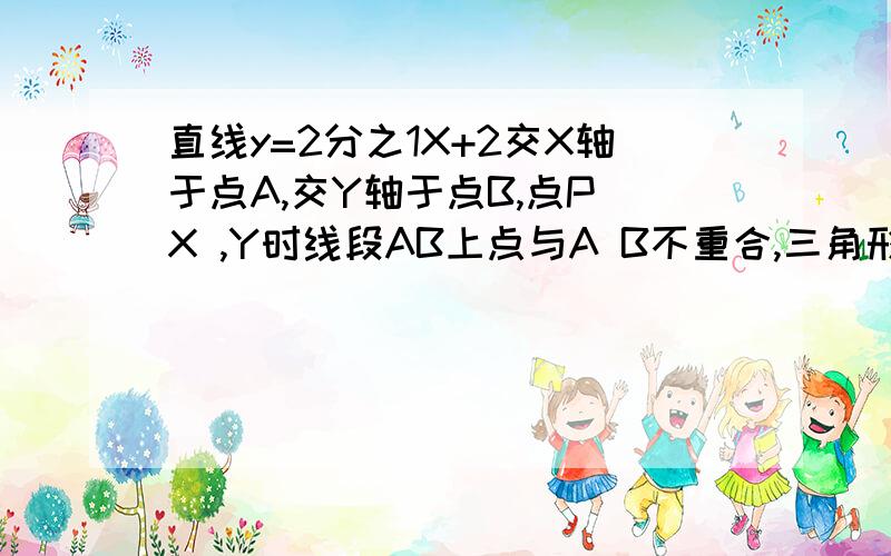 直线y=2分之1X+2交X轴于点A,交Y轴于点B,点P X ,Y时线段AB上点与A B不重合,三角形PAO的面积为S ,1求AB