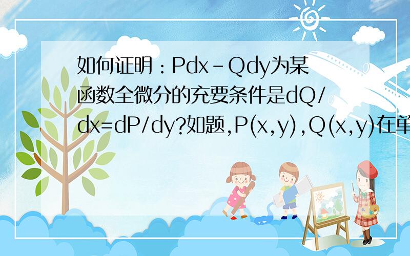 如何证明：Pdx-Qdy为某函数全微分的充要条件是dQ/dx=dP/dy?如题,P(x,y),Q(x,y)在单连通区域D上具有一阶连续偏导.注意是