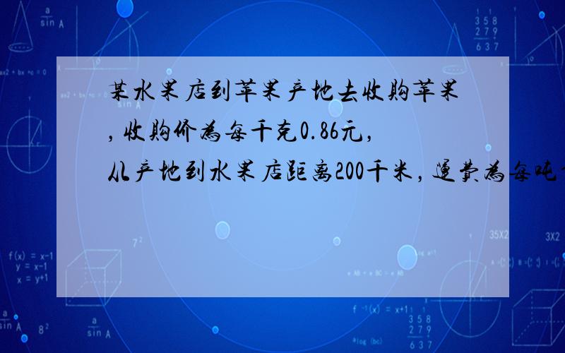 某水果店到苹果产地去收购苹果，收购价为每千克0.86元，从产地到水果店距离200千米，运费为每吨货物每运1千米收1.4元。如果在运输及销售过程中的损耗是5%，水果店想要实现25%的利润，零