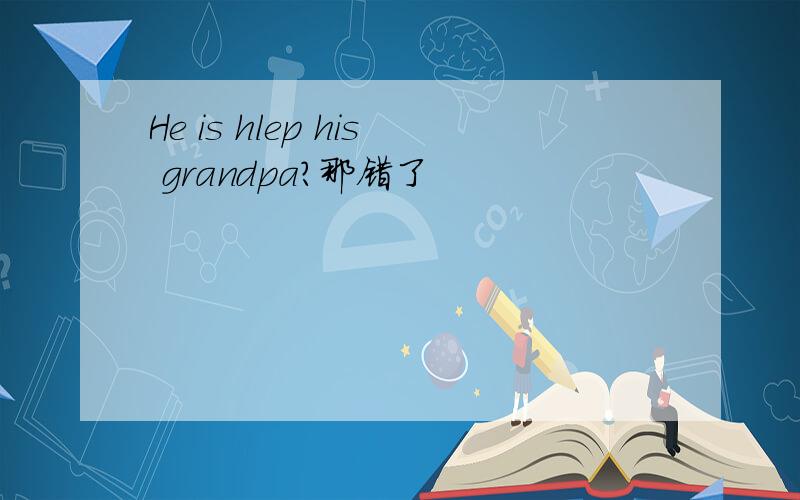 He is hlep his grandpa?那错了