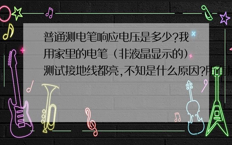 普通测电笔响应电压是多少?我用家里的电笔（非液晶显示的）测试接地线都亮,不知是什么原因?所有插座都拔掉,所有电器都关闭还是这样.测电笔亮的最低电压是多少?火线是正常的,应该没接