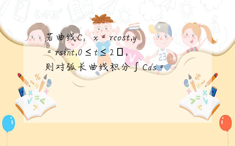 若曲线C：x＝rcost,y＝rsint,0≤t≤2π,则对弧长曲线积分∫Cds＝