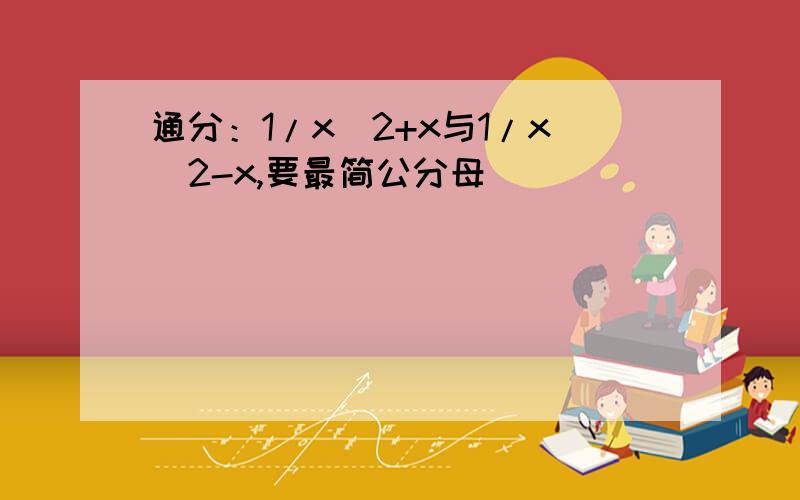 通分：1/x^2+x与1/x^2-x,要最简公分母