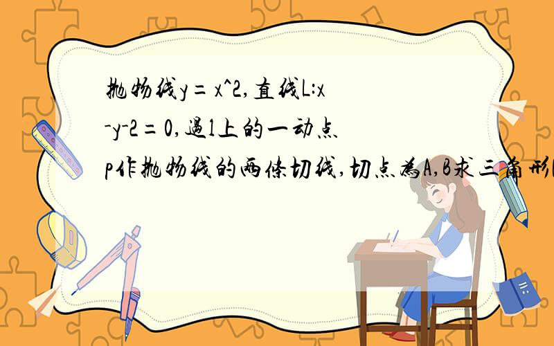 抛物线y=x^2,直线L:x-y-2=0,过l上的一动点p作抛物线的两条切线,切点为A,B求三角形PAB的重心的轨迹方程