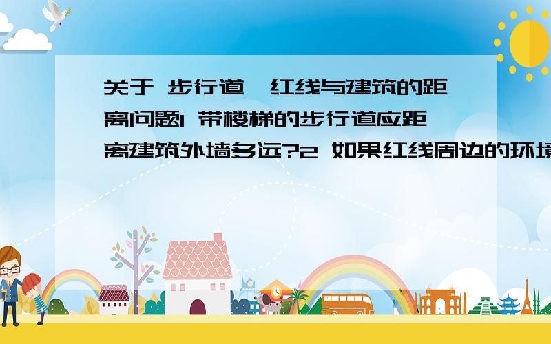 关于 步行道,红线与建筑的距离问题1 带楼梯的步行道应距离建筑外墙多远?2 如果红线周边的环境确定,没有其它建筑物,是广场,车道和绿地,那么建筑是否可以抵着红线修?3 停车位应距建筑外