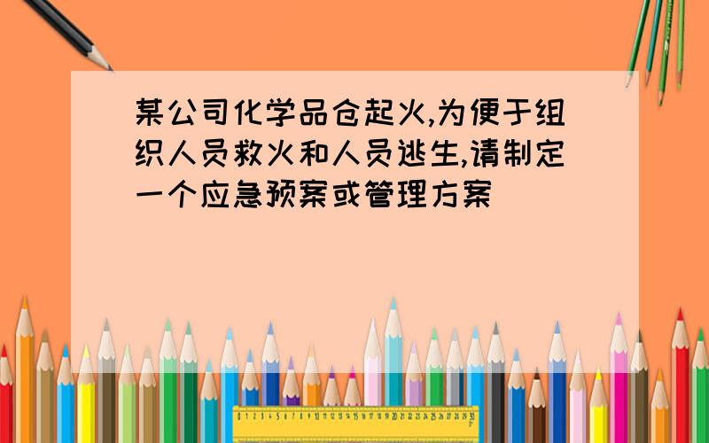 某公司化学品仓起火,为便于组织人员救火和人员逃生,请制定一个应急预案或管理方案