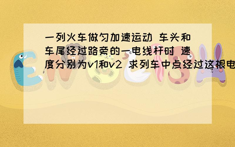 一列火车做匀加速运动 车头和车尾经过路旁的一电线杆时 速度分别为v1和v2 求列车中点经过这根电线杆时速度