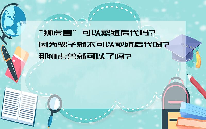 “狮虎兽” 可以繁殖后代吗?因为骡子就不可以繁殖后代呀?那狮虎兽就可以了吗?