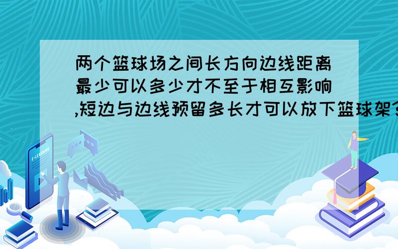 两个篮球场之间长方向边线距离最少可以多少才不至于相互影响,短边与边线预留多长才可以放下篮球架?