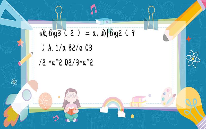 设㏒3(2)=a,则㏒2(9)A.1/a B2/a C3/2 *a^2 D2/3*a^2