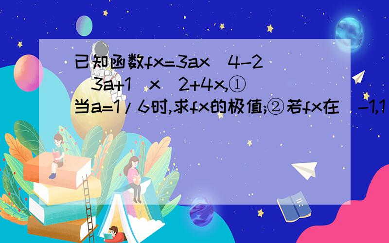 已知函数fx=3ax^4-2(3a+1)x^2+4x,①当a=1/6时,求fx的极值;②若fx在（-1,1）上是增函数,求a的取值范围a=1/6f(x)=x^4/2-3x²+4xf'(x)=2x³-6x+4=0x³-3x+2=0(x³-1)-3x+3=0(x-1)(x²+x+1)-3(x-1)=0(x-1)(x²+x-2)=0(x