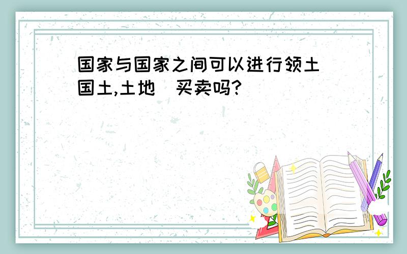 国家与国家之间可以进行领土(国土,土地)买卖吗?