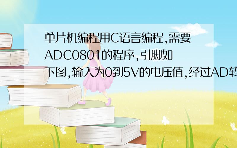 单片机编程用C语言编程,需要ADC0801的程序,引脚如下图,输入为0到5V的电压值,经过AD转换,进入单片机,然后通过驱动显示在数码管上.也就是一个简单的0到5V的数字万用表.只需要ADC0801部分的程序