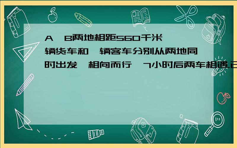 A、B两地相距560千米,一辆货车和一辆客车分别从两地同时出发,相向而行,7小时后两车相遇.已知货车每小时比客车多行10公里,则货车的速度是多少千米?急!