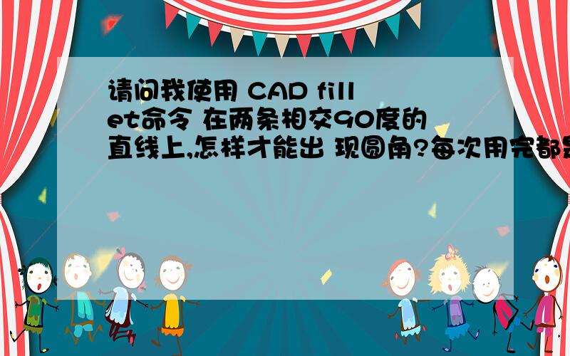 请问我使用 CAD fillet命令 在两条相交90度的直线上,怎样才能出 现圆角?每次用完都是直角的,为什么?无论将 半径设置成多少,到最后都是90度的角