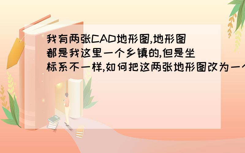 我有两张CAD地形图,地形图都是我这里一个乡镇的,但是坐标系不一样,如何把这两张地形图改为一个坐标系的