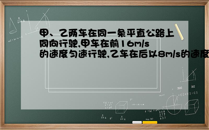 甲、乙两车在同一条平直公路上同向行驶,甲车在前16m/s的速度匀速行驶,乙车在后以8m/s的速度匀速行驶.当两车相距32m时,甲车开始刹车,加速度大小为2m/s2,计算：（1）甲车刹车制动的时间和位