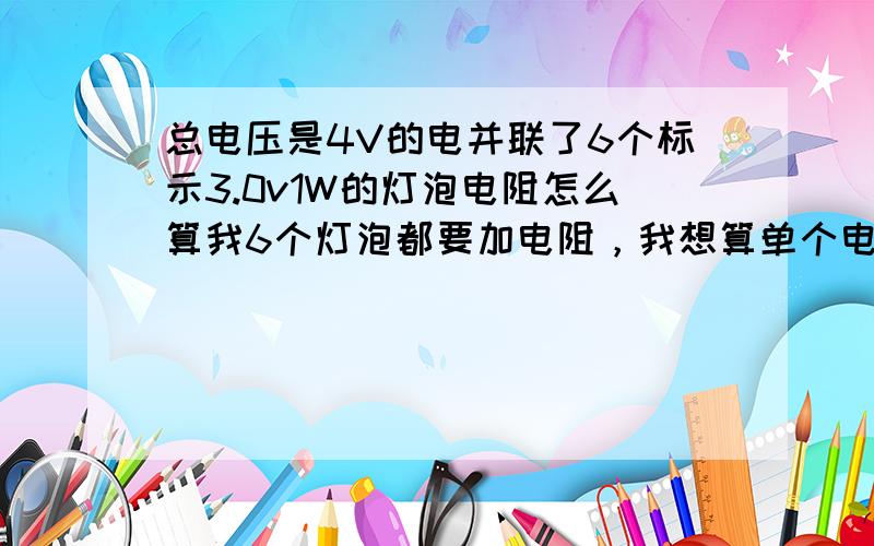 总电压是4V的电并联了6个标示3.0v1W的灯泡电阻怎么算我6个灯泡都要加电阻，我想算单个电阻   因为我要做灯泡    放大F车上。