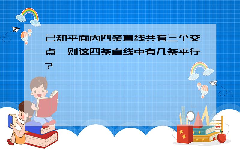 已知平面内四条直线共有三个交点,则这四条直线中有几条平行?