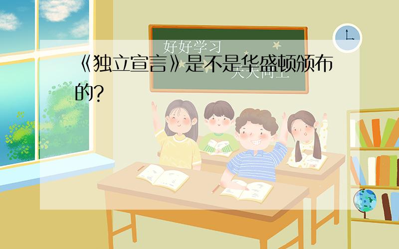 《独立宣言》是不是华盛顿颁布的?