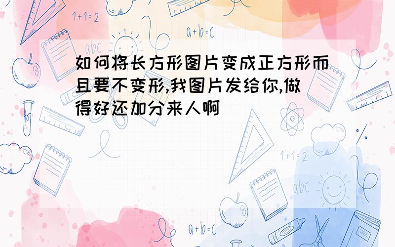 如何将长方形图片变成正方形而且要不变形,我图片发给你,做得好还加分来人啊