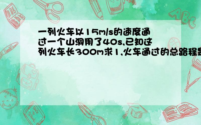 一列火车以15m/s的速度通过一个山洞用了40s,已知这列火车长300m求1,火车通过的总路程是多少?2,这个山洞长多少?