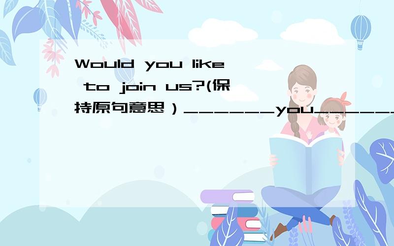 Would you like to join us?(保持原句意思）______you______to join us?答案是Are you willing to join us?