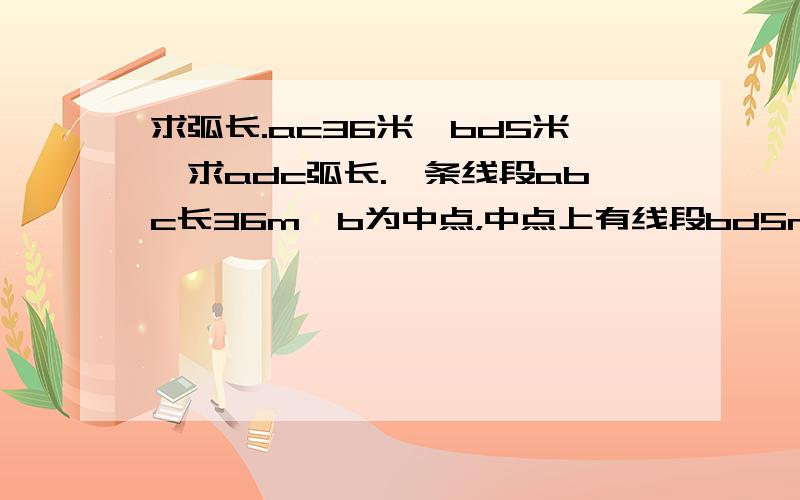 求弧长.ac36米,bd5米,求adc弧长.一条线段abc长36m,b为中点，中点上有线段bd5m，求adc弧长