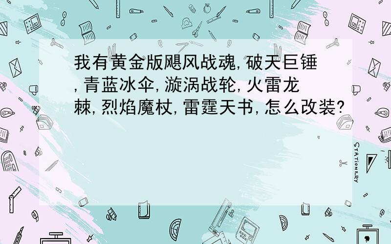 我有黄金版飓风战魂,破天巨锤,青蓝冰伞,漩涡战轮,火雷龙棘,烈焰魔杖,雷霆天书,怎么改装?