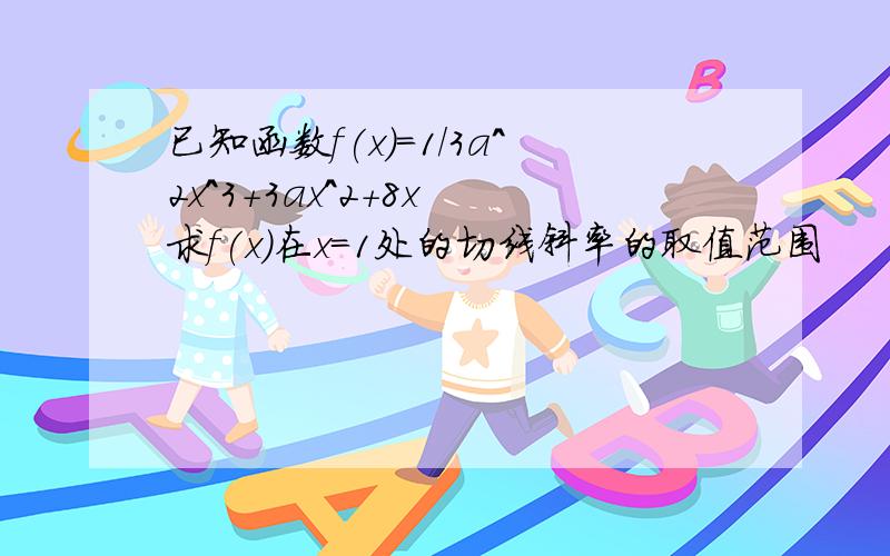 已知函数f(x)=1/3a^2x^3+3ax^2+8x 求f(x)在x=1处的切线斜率的取值范围