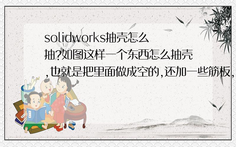 solidworks抽壳怎么抽?如图这样一个东西怎么抽壳,也就是把里面做成空的,还加一些筋板,请高手详细介绍1、抽壳的具体步骤2、怎么加筋板