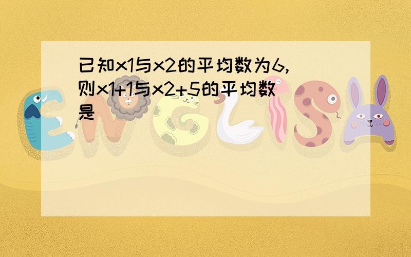 已知x1与x2的平均数为6,则x1+1与x2+5的平均数是