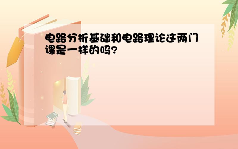 电路分析基础和电路理论这两门课是一样的吗?