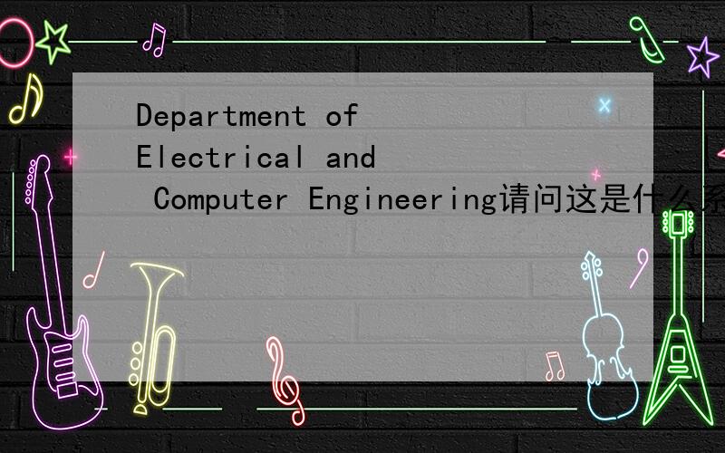 Department of Electrical and Computer Engineering请问这是什么系