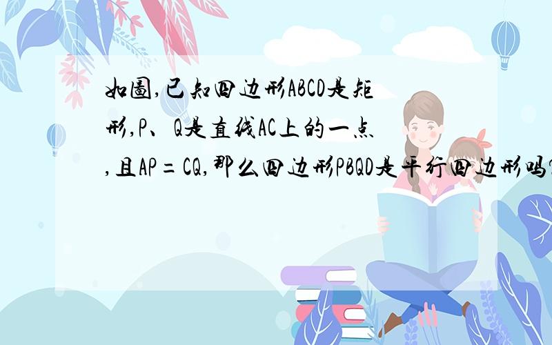 如图,已知四边形ABCD是矩形,P、Q是直线AC上的一点,且AP=CQ,那么四边形PBQD是平行四边形吗?试说明理由.