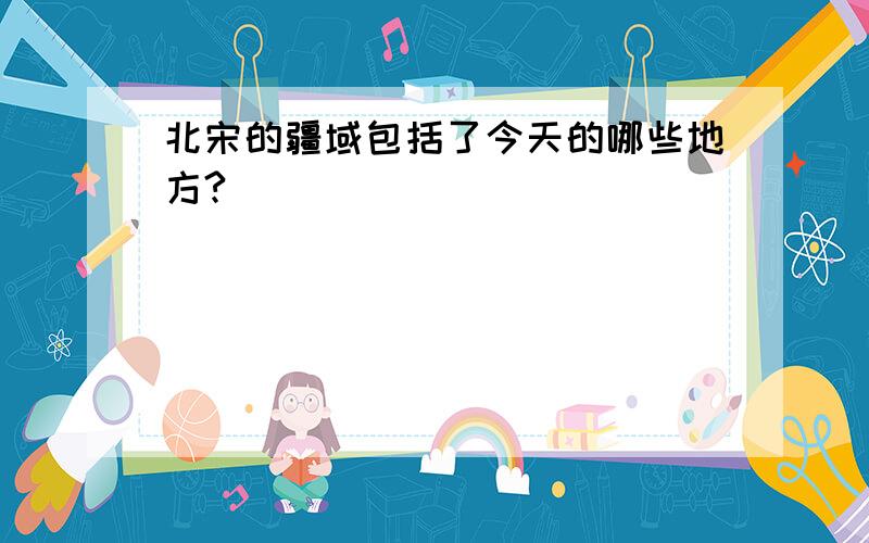 北宋的疆域包括了今天的哪些地方?