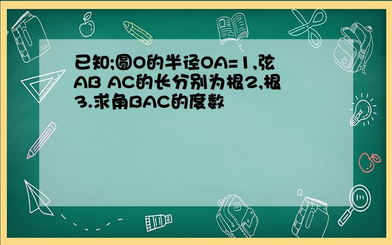 已知;圆O的半径OA=1,弦AB AC的长分别为根2,根3.求角BAC的度数