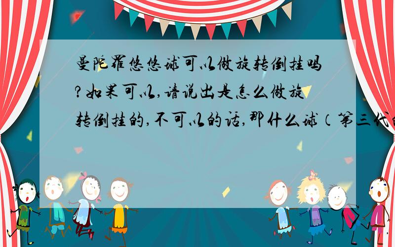 曼陀罗悠悠球可以做旋转倒挂吗?如果可以,请说出是怎么做旋转倒挂的,不可以的话,那什么球（第三代的）可以?