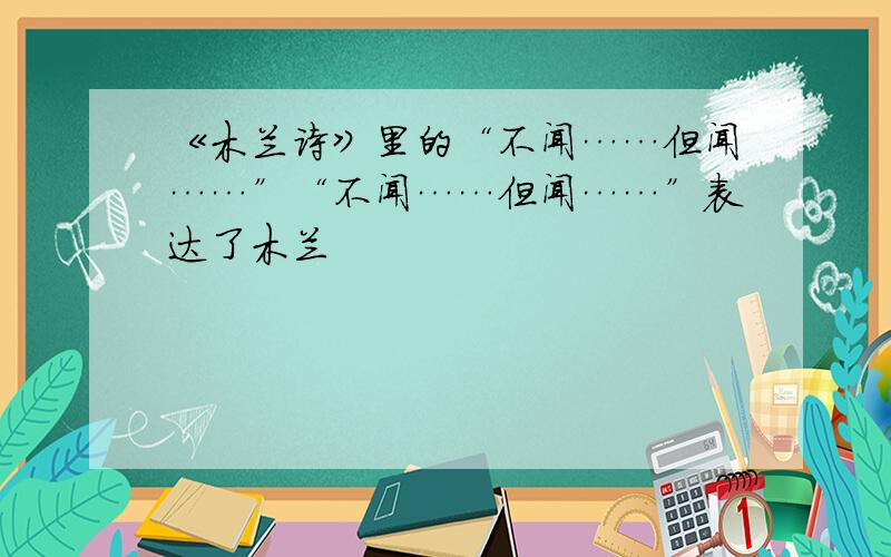 《木兰诗》里的“不闻……但闻……”“不闻……但闻……”表达了木兰