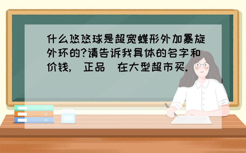 什么悠悠球是超宽蝶形外加暴旋外环的?请告诉我具体的名字和价钱,（正品）在大型超市买.