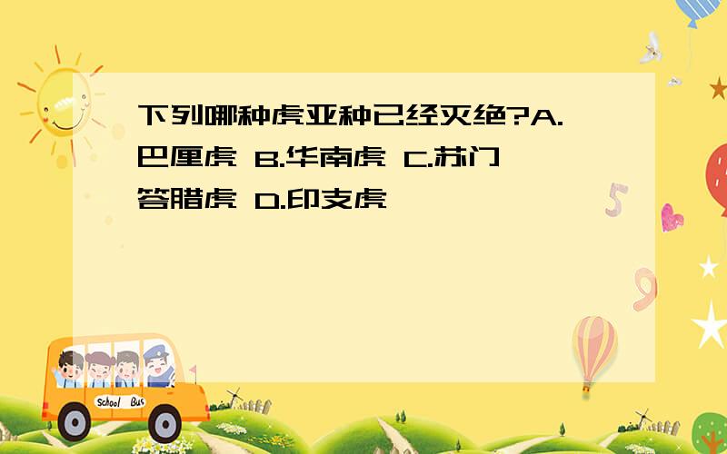 下列哪种虎亚种已经灭绝?A.巴厘虎 B.华南虎 C.苏门答腊虎 D.印支虎