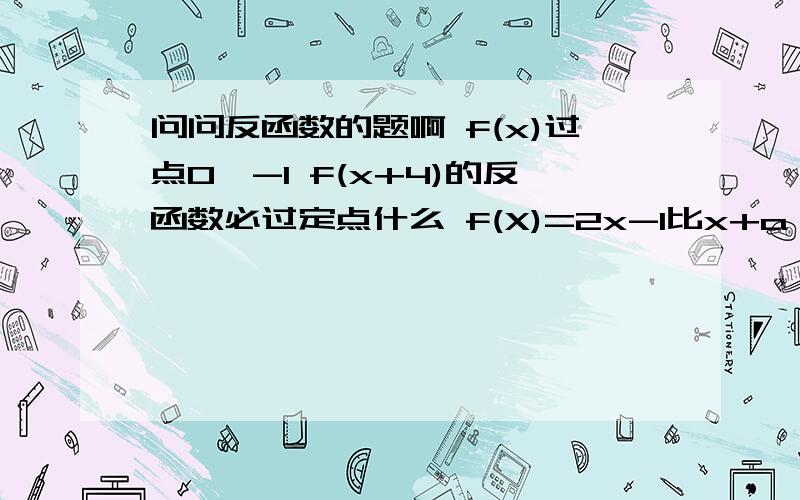 问问反函数的题啊 f(x)过点0,-1 f(x+4)的反函数必过定点什么 f(X)=2x-1比x+a 存在反函数求a的取值fan范围