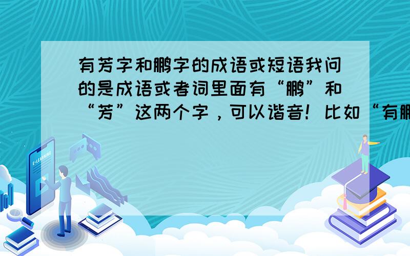 有芳字和鹏字的成语或短语我问的是成语或者词里面有“鹏”和“芳”这两个字，可以谐音！比如“有鹏自远芳来”