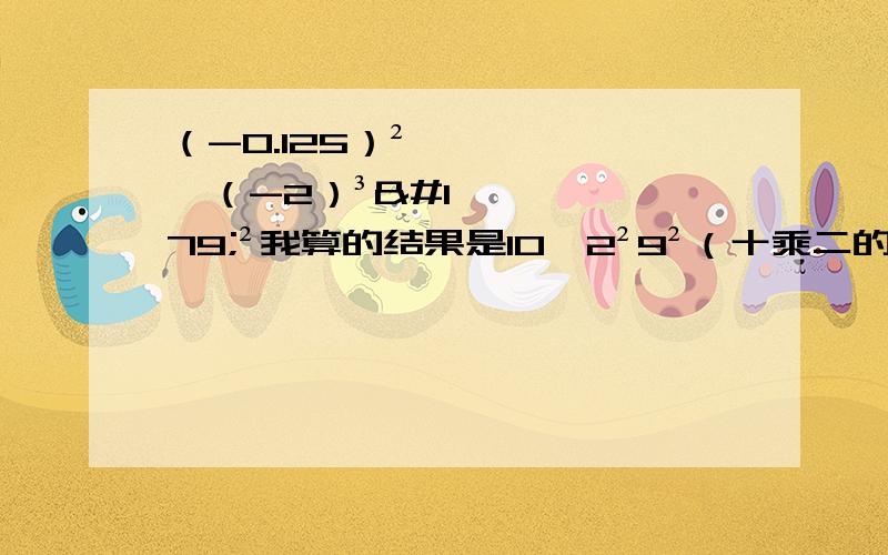 （-0.125）²×（-2）³³²我算的结果是10×2²9²（十乘二的二百九十二次方）不知对不对?对不起，真的对不起应该是（-0.125）的十次方，不是二次方，其他不错