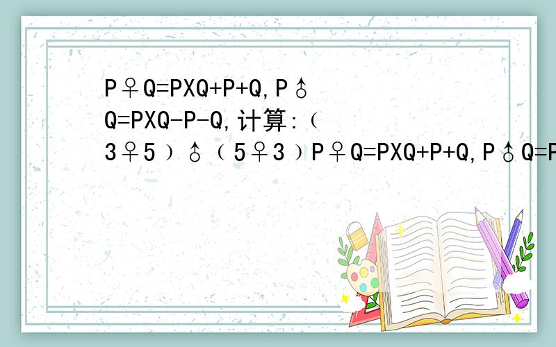 P♀Q=PXQ+P+Q,P♂Q=PXQ-P-Q,计算:﹙3♀5﹚♂﹙5♀3﹚P♀Q=PXQ+P+Q,P♂Q=PXQ-P-Q,计算：﹙3♀5﹚♂﹙5♀3﹚求解?