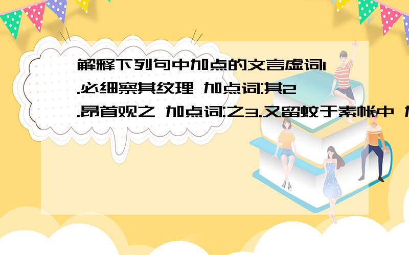 解释下列句中加点的文言虚词1.必细察其纹理 加点词:其2.昂首观之 加点词:之3.又留蚊于素帐中 加点词:于4.以从草为林 加点词:以5.盖一癞蛤蟆 加点词:盖6.以土砾凸者为丘 加点词:为7.舌一吐