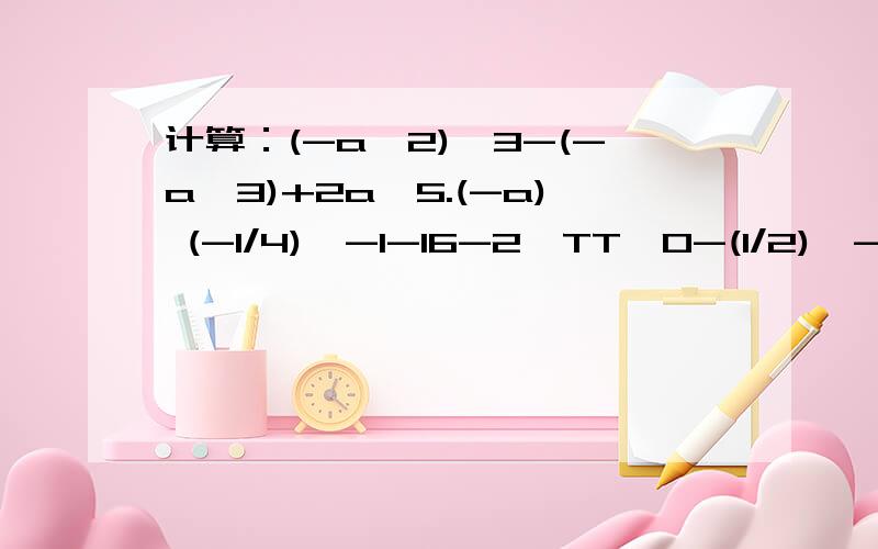 计算：(-a^2)^3-(-a^3)+2a^5.(-a) (-1/4)^-1-16-2*TT^0-(1/2)^-2 (p-q)^4/(q-p)^3.(p-q)^5