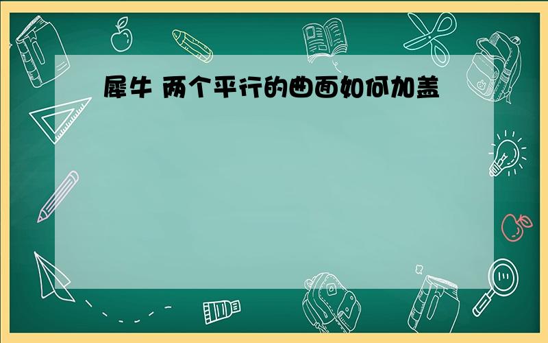 犀牛 两个平行的曲面如何加盖