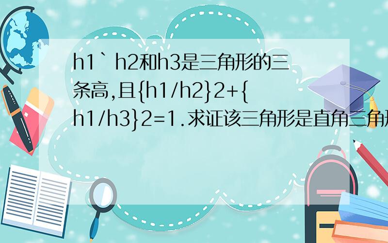 h1`h2和h3是三角形的三条高,且{h1/h2}2+{h1/h3}2=1.求证该三角形是直角三角形理由附上2是指平方